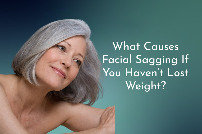 What Causes Facial Sagging If You Haven’t Lost Weight?