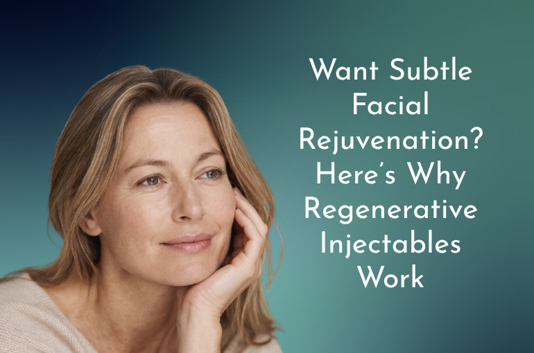 Want Subtle Facial Rejuvenation? Here’s Why Regenerative Injectables Work